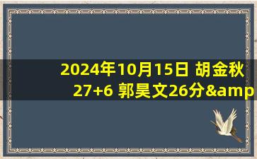 2024年10月15日 胡金秋27+6 郭昊文26分&末节16分&错失绝平球 广厦险胜同曦